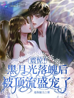震惊!黑月光落魄后被顶流盛宠了